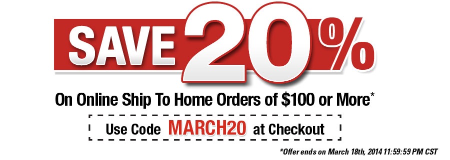 SAVE 20% ON ONLINE SHIP TO HOME ORDERS of $100 or more. Use Code: MARCH20 - See Details - *Offer ends on March 18th, 2014 11:59:59 PM CST