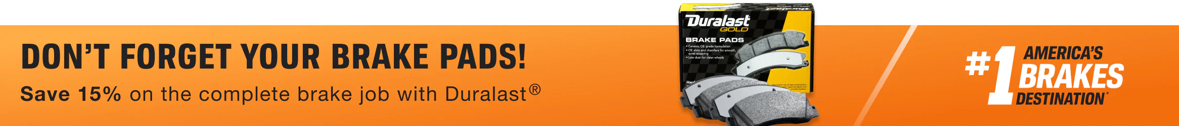 Don't forget your Brake Pads!  Save 15% on the complete brake job with Duralast®