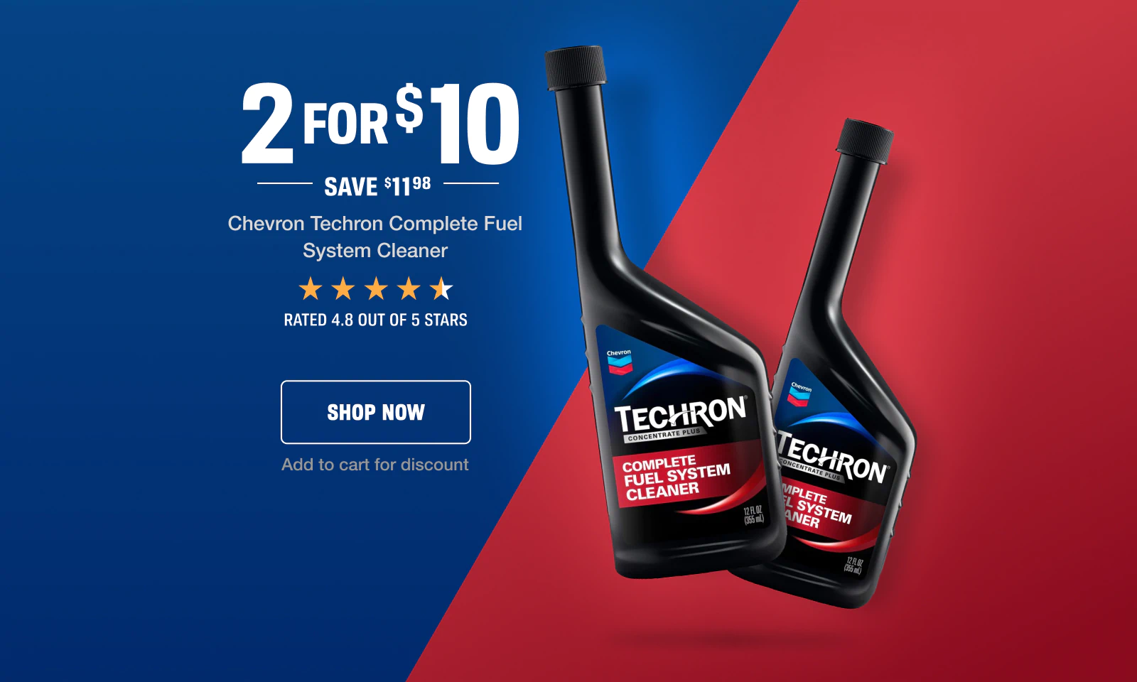 2 for $10 on Chevron Techron Complete Fuel System Cleaner. Save $11.98. Rated 4.8 out of 5 stars. Add to cart for discount.