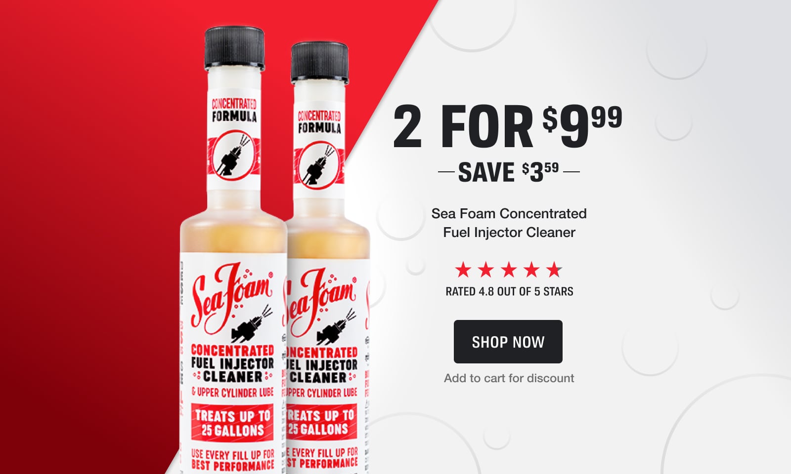 2 for $9.99 on Sea Foam Concentrated Fuel Injector Cleaner. Save $3.59. Rated 4.8 out of 5 stars. Add to cart for discount.