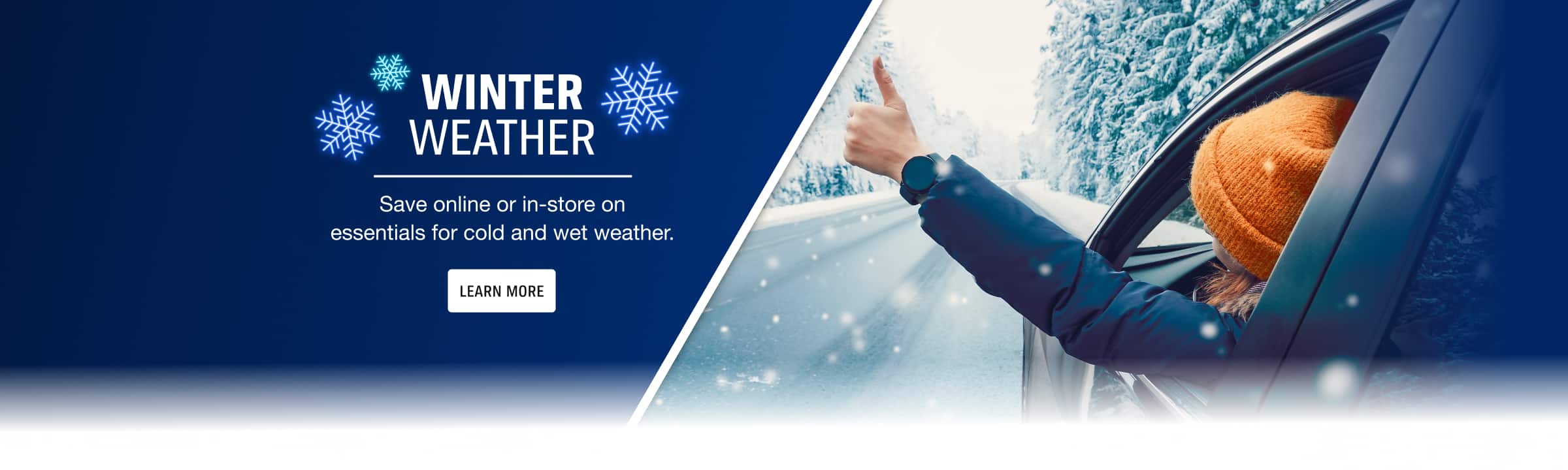 Winter Weather - Save online or in-store on essentials for cold and wet weather. Learn more