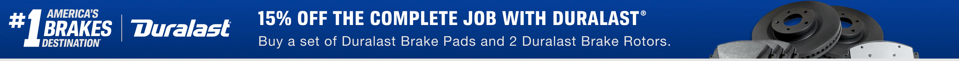 15% off the complete job with Duralast - Buy a set of Duralast® Brake Pads and 2 Duralast® Brake Rotors
