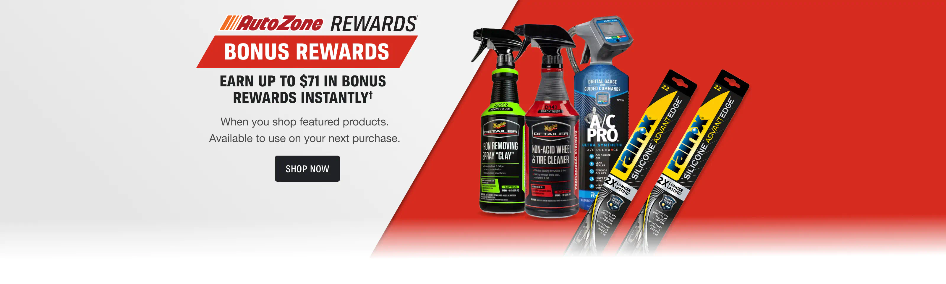 AutoZone Rewards Bonus Rewards - Earn up to $71 in Bonus Rewards Instantly† - When you shop featured products. Available to use on your next purchase.