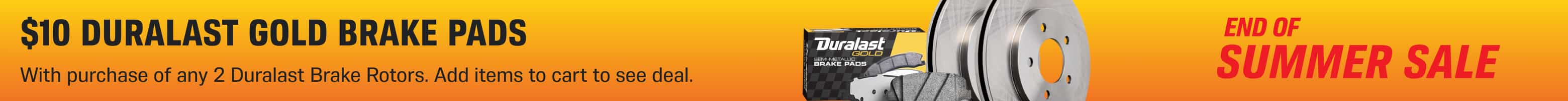 $10 Duralast Gold brake pads With purchase of any 2 Duralast Brake Rotors. Add items to cart to see deal