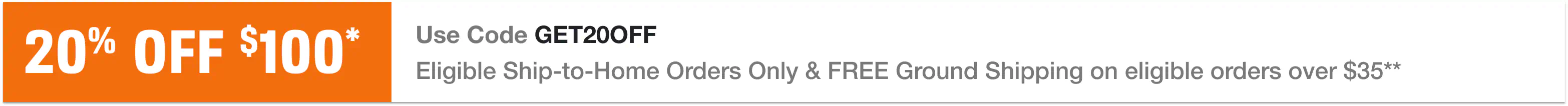 20% off orders over $100* + Free Ground Shipping** - Eligible Ship-To-Home Items Only. Use Code: GET20OFF