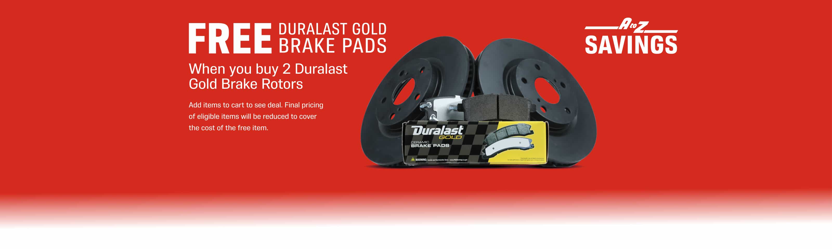FREE Duralast Gold Brake Pads - When You Buy 2 Duralast Gold Brake Rotors* - Add items to cart to see deal. Final pricing of eligible items will be reduced to cover the cost of the free item. -*Must buy 2 Duralast Gold Rotors.