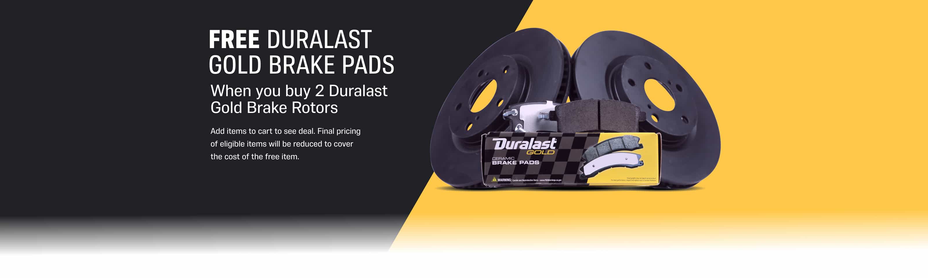 FREE Duralast Dold Brake Pads - When You Buy 2 Duralast Gold Brake Rotors* - Add items to cart to see deal. Final pricing of eligible items will be reduced to cover the cost of the free item. -*Must buy 2 Duralast Gold Rotors.