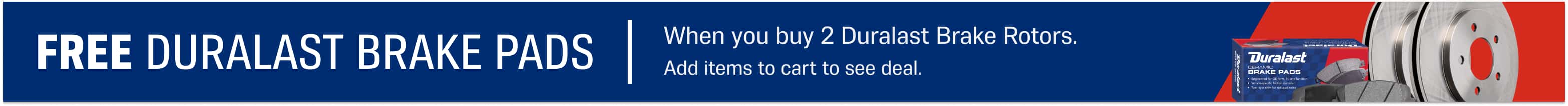 Free Duralast Brake Pads with 2 Duralast Rotors. Upgrade to Duralast Gold brake pads for $10. Add items to cart to see deal
