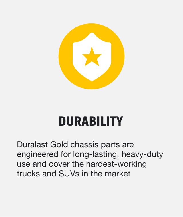 Durability - Duralast Gold chassis parts are engineered for long-lasting, heavy-duty use and cover the hardest-working trucks and SUVs in the market 