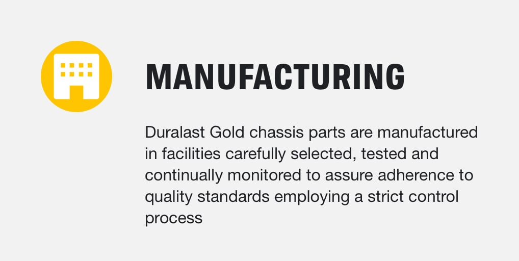 Manufacturing - Duralast Gold chassis parts are manufactured in facilities carefully selected, tested and continually monitored to assure adherence to quality standards employing a strict control process