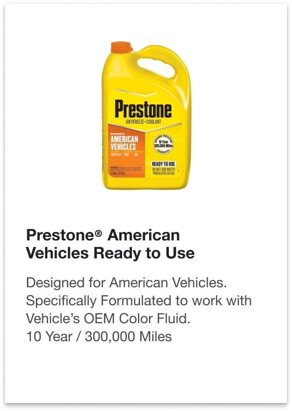 Prestone® American Vehicles Ready to Use - Designed for American Vehicles. Specifically Formulated to work with Vehicle’s OEM Color Fluid. 10 Year / 300,000 Miles