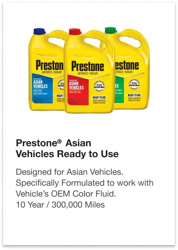 Prestone® Asian Vehicles Ready to Use - Designed for Asian Vehicles. Specifically Formulated to work with Vehicle’s OEM Color Fluid. 10 Year / 300,000 Miles