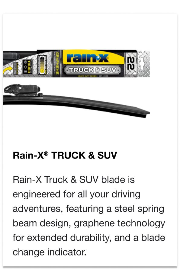 RAIN-X® TRUCK & SUV - Rain-X Truck & SUV blade is engineered for all your driving adventures, featuring a steel spring beam design, graphene technology for extended durability, and a blade change indicator.