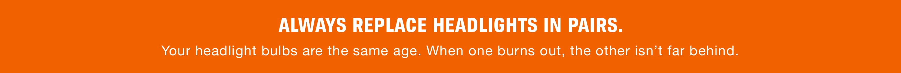 Always replace headlights in pairs. Your headlight bulbs are the same age. When one burns out, the other isn’t far behind.