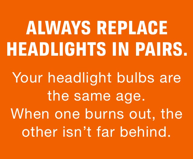 Always replace headlights in pairs. Your headlight bulbs are the same age. When one burns out, the other isn’t far behind.