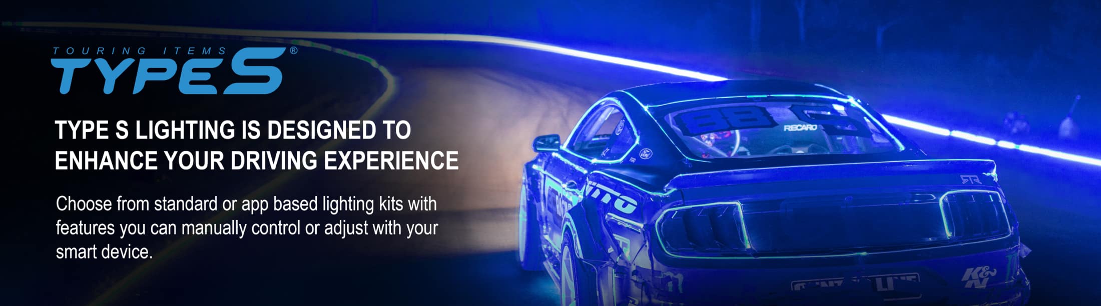 TYPE S® - TYPE S lighting is designed to enhance your driving experience. Choose from standard or app based lighting kits with features you can manually control or adjust with your smart device.
