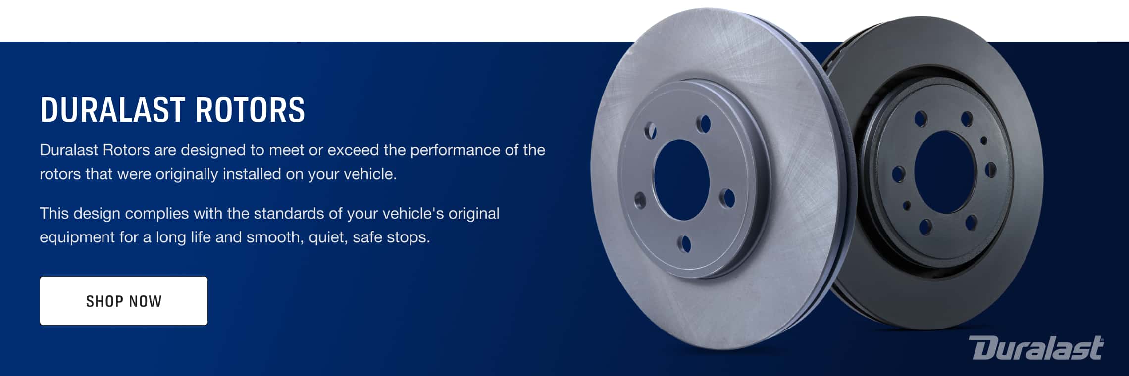 Duralast Rotors are designed to meet or exceed the performance of the rotors that were originally installed on your vehicle.