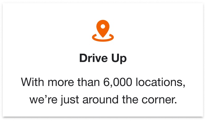 Drive Up. With more than 6,000 locations, we’re just around the corner.