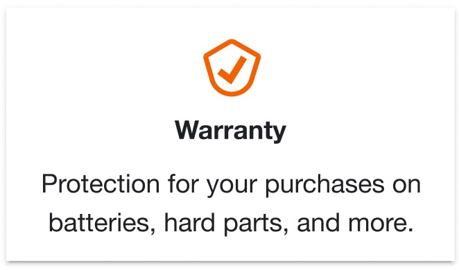 Warranty. Protection for your purchases on batteries, hard parts, and more.