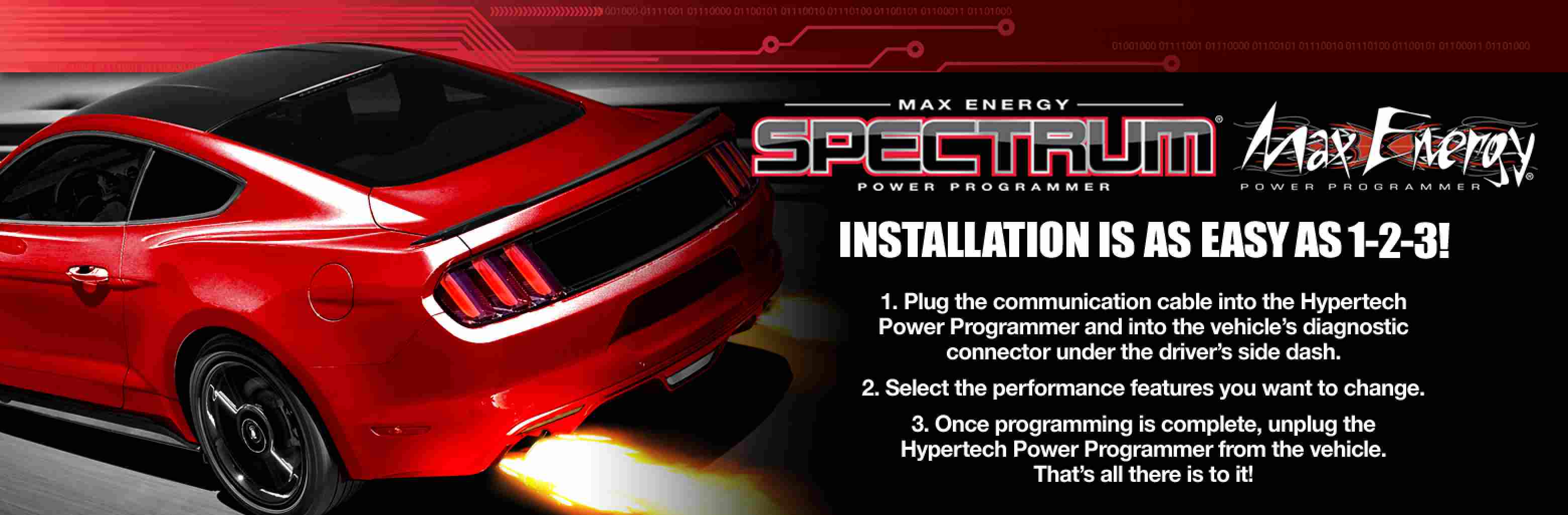 Installation is as easy as 1-2-3! 1. Plug the communication cable into the Hypertech Power Programmer and into the vehicle's diagnostic connector under the driver's side dash. 2. Select the performance features you want to change. 3. Once programming is complete, unplug the Hypertech Power Programmer from the vehicle. That's all there is to it!