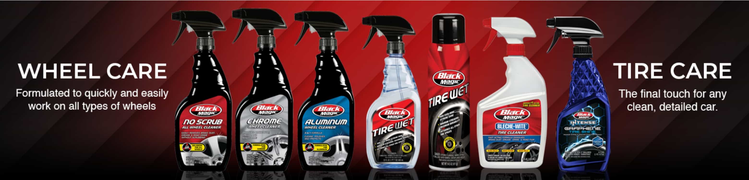 Wheel Care - Formulated to quickly and easily work on all types of wheels. Tire Care - The final touch for any clean, detailed car.