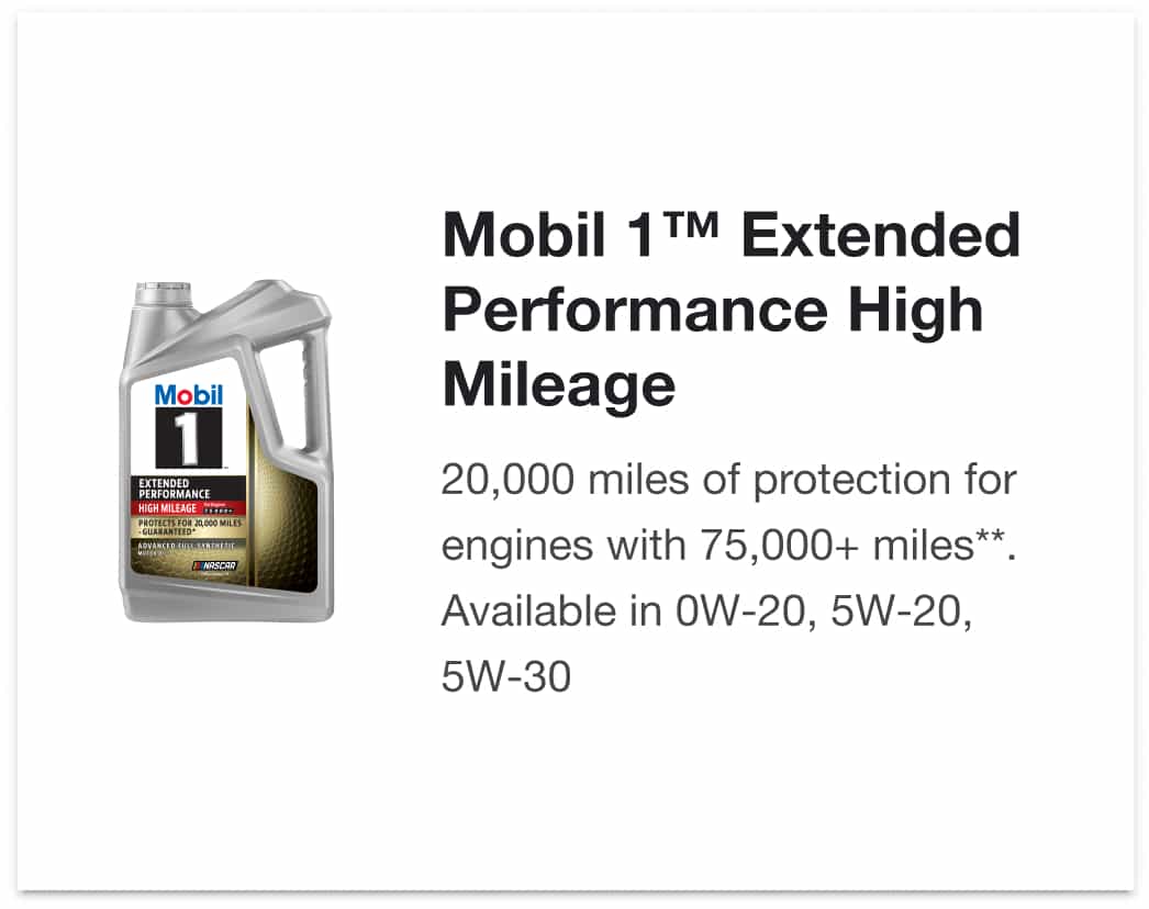 Mobil 1™ Extended Performance High Mileage - 20,000 miles of protection for engines with 75,000+ miles**. Available in 0W-20, 5W-20, 5W-30