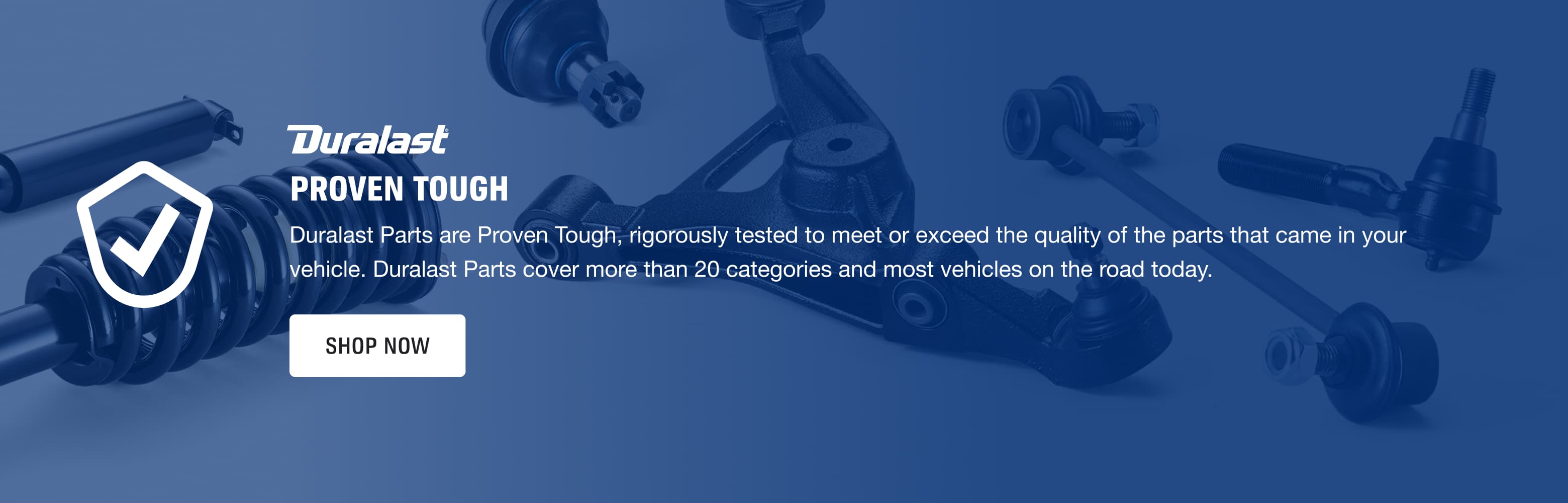 Duralast Proven Tough. Duralast Parts are Proven Tough, rigorously tested to meet or exceed the quality of the parts that came in your vehicle. Duralast Parts cover more than 20 categories and most vehicles on the road today