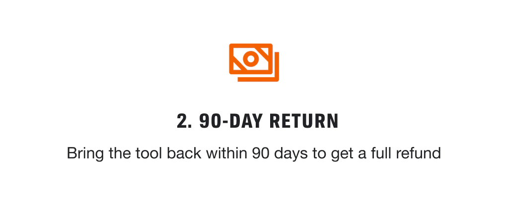 2. 90-DAY RETURN Bring the tool back within 90 days to get a full refund.