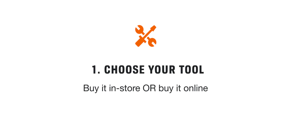 1. CHOOSE YOUR TOOL Buy it in-store OR buy it online.